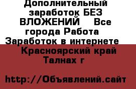 Дополнительный заработок БЕЗ ВЛОЖЕНИЙ! - Все города Работа » Заработок в интернете   . Красноярский край,Талнах г.